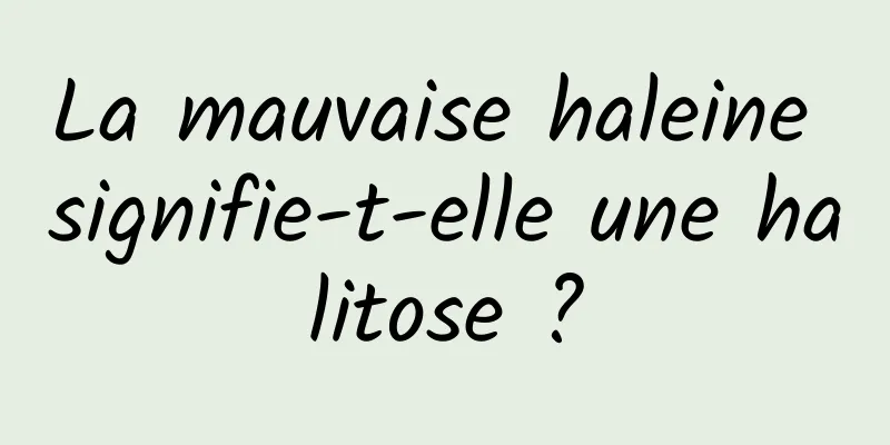 La mauvaise haleine signifie-t-elle une halitose ?