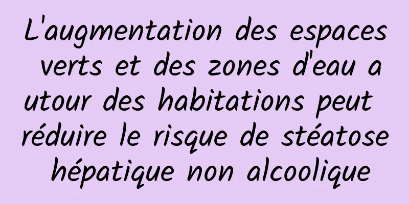L'augmentation des espaces verts et des zones d'eau autour des habitations peut réduire le risque de stéatose hépatique non alcoolique