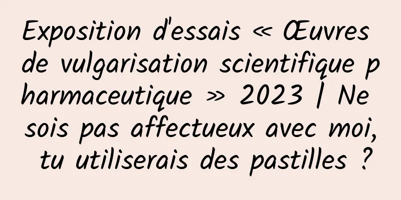 Exposition d'essais « Œuvres de vulgarisation scientifique pharmaceutique » 2023 | Ne sois pas affectueux avec moi, tu utiliserais des pastilles ?