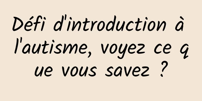 Défi d'introduction à l'autisme, voyez ce que vous savez ?