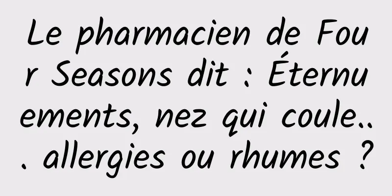Le pharmacien de Four Seasons dit : Éternuements, nez qui coule... allergies ou rhumes ?