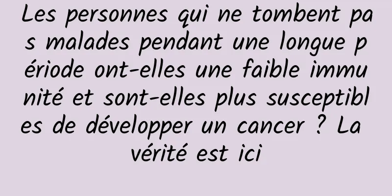 Les personnes qui ne tombent pas malades pendant une longue période ont-elles une faible immunité et sont-elles plus susceptibles de développer un cancer ? La vérité est ici