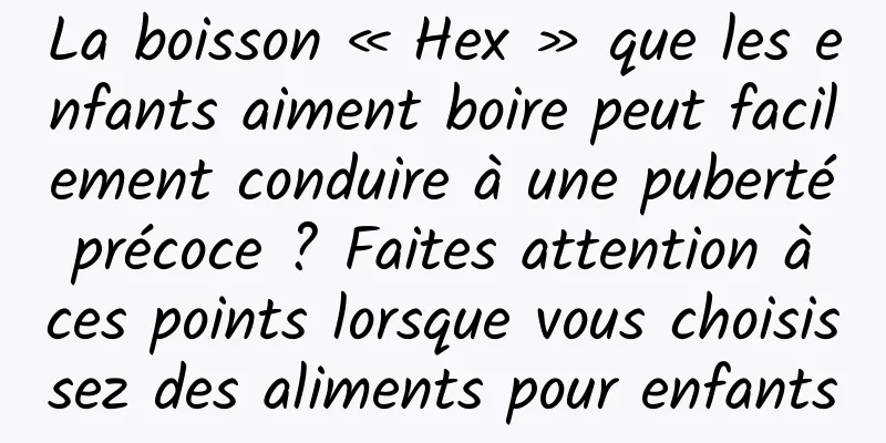 La boisson « Hex » que les enfants aiment boire peut facilement conduire à une puberté précoce ? Faites attention à ces points lorsque vous choisissez des aliments pour enfants