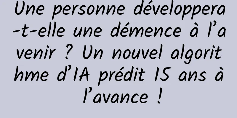 Une personne développera-t-elle une démence à l’avenir ? Un nouvel algorithme d’IA prédit 15 ans à l’avance !