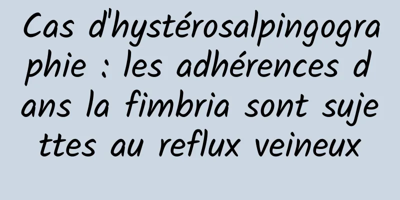 Cas d'hystérosalpingographie : les adhérences dans la fimbria sont sujettes au reflux veineux