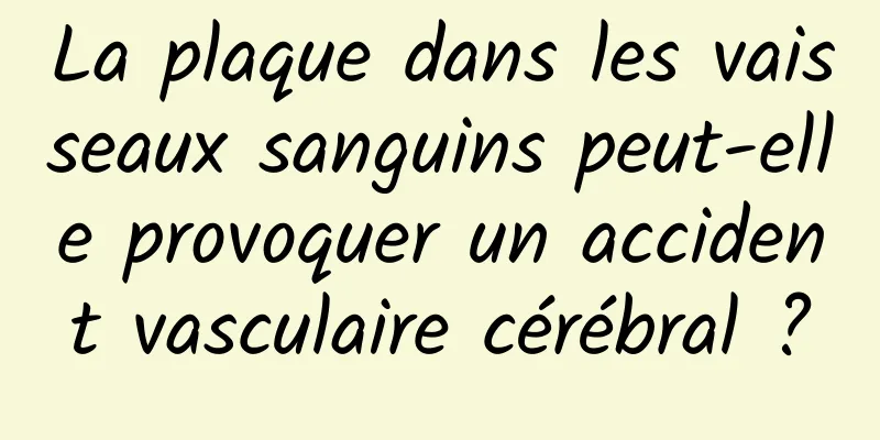 La plaque dans les vaisseaux sanguins peut-elle provoquer un accident vasculaire cérébral ?