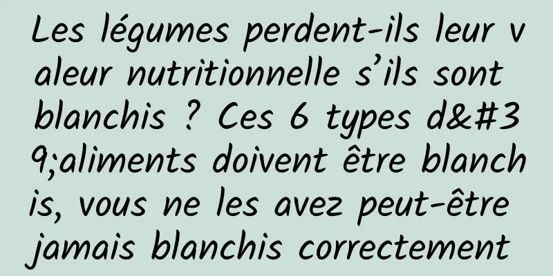 Les légumes perdent-ils leur valeur nutritionnelle s’ils sont blanchis ? Ces 6 types d'aliments doivent être blanchis, vous ne les avez peut-être jamais blanchis correctement