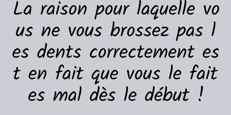 La raison pour laquelle vous ne vous brossez pas les dents correctement est en fait que vous le faites mal dès le début !