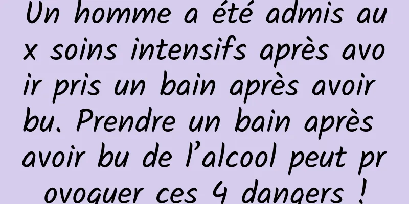 Un homme a été admis aux soins intensifs après avoir pris un bain après avoir bu. Prendre un bain après avoir bu de l’alcool peut provoquer ces 4 dangers !