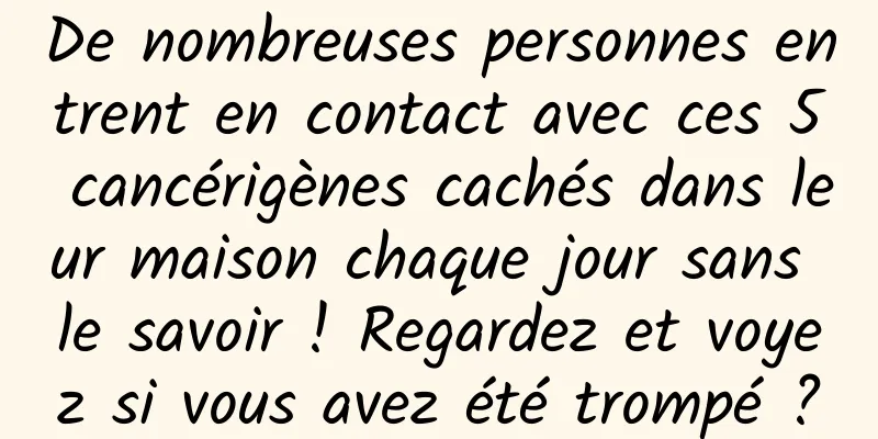 De nombreuses personnes entrent en contact avec ces 5 cancérigènes cachés dans leur maison chaque jour sans le savoir ! Regardez et voyez si vous avez été trompé ?