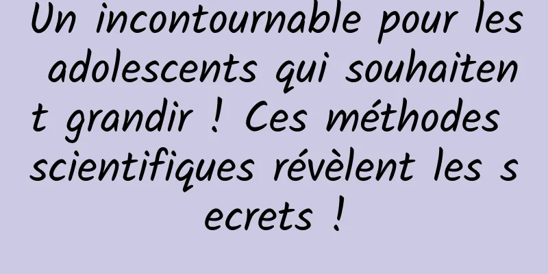 Un incontournable pour les adolescents qui souhaitent grandir ! Ces méthodes scientifiques révèlent les secrets !