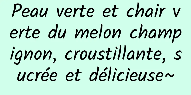 Peau verte et chair verte du melon champignon, croustillante, sucrée et délicieuse~