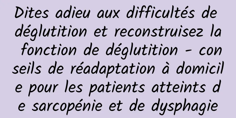 Dites adieu aux difficultés de déglutition et reconstruisez la fonction de déglutition - conseils de réadaptation à domicile pour les patients atteints de sarcopénie et de dysphagie