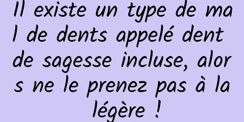 Il existe un type de mal de dents appelé dent de sagesse incluse, alors ne le prenez pas à la légère !