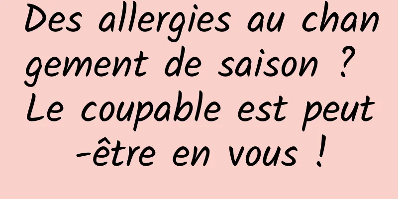 Des allergies au changement de saison ? Le coupable est peut-être en vous !