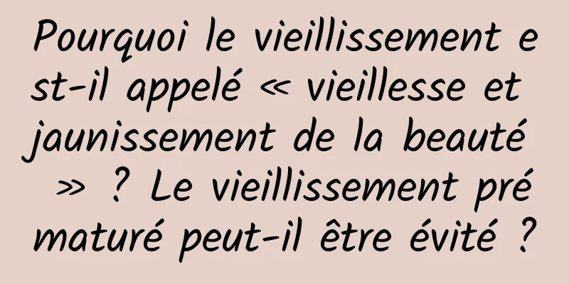 Pourquoi le vieillissement est-il appelé « vieillesse et jaunissement de la beauté » ? Le vieillissement prématuré peut-il être évité ?