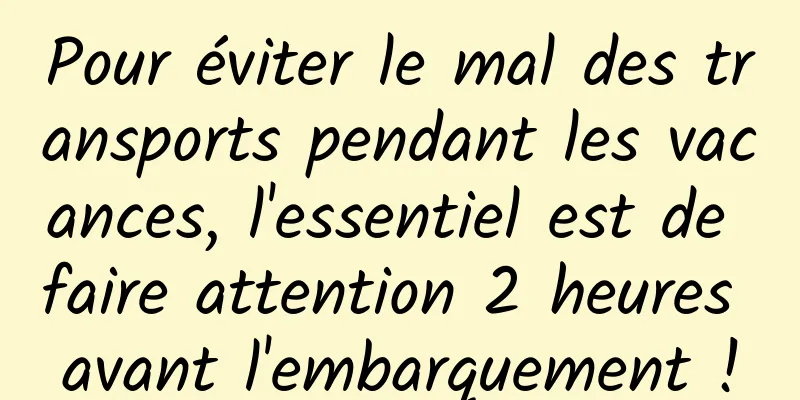Pour éviter le mal des transports pendant les vacances, l'essentiel est de faire attention 2 heures avant l'embarquement !