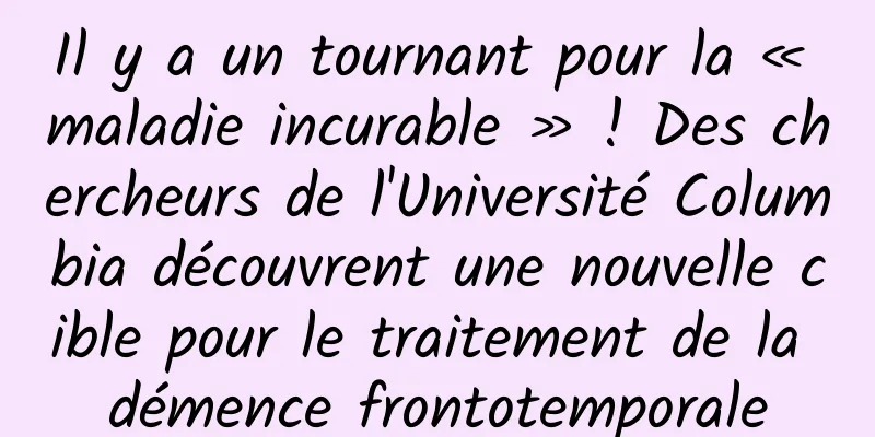 Il y a un tournant pour la « maladie incurable » ! Des chercheurs de l'Université Columbia découvrent une nouvelle cible pour le traitement de la démence frontotemporale