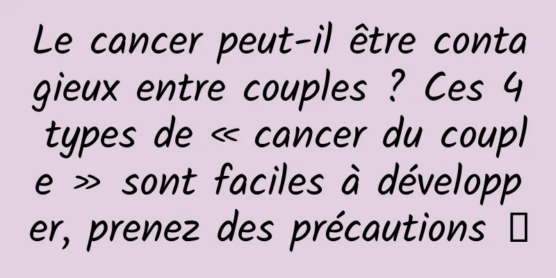 Le cancer peut-il être contagieux entre couples ? Ces 4 types de « cancer du couple » sont faciles à développer, prenez des précautions →