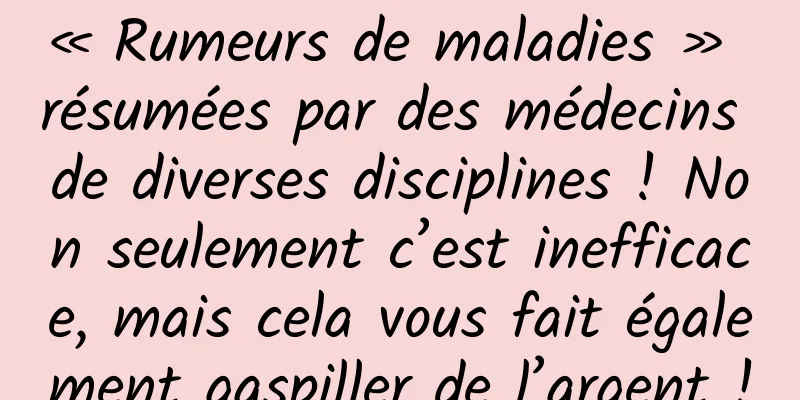 « Rumeurs de maladies » résumées par des médecins de diverses disciplines ! Non seulement c’est inefficace, mais cela vous fait également gaspiller de l’argent !