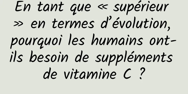 En tant que « supérieur » en termes d’évolution, pourquoi les humains ont-ils besoin de suppléments de vitamine C ?