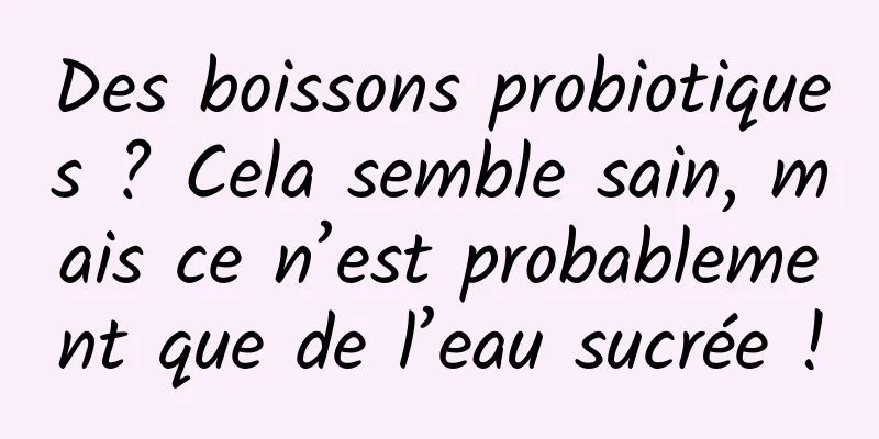 Des boissons probiotiques ? Cela semble sain, mais ce n’est probablement que de l’eau sucrée !