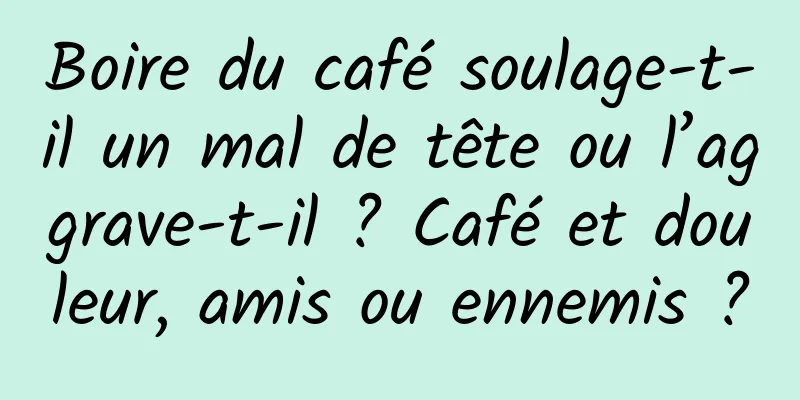 Boire du café soulage-t-il un mal de tête ou l’aggrave-t-il ? Café et douleur, amis ou ennemis ?