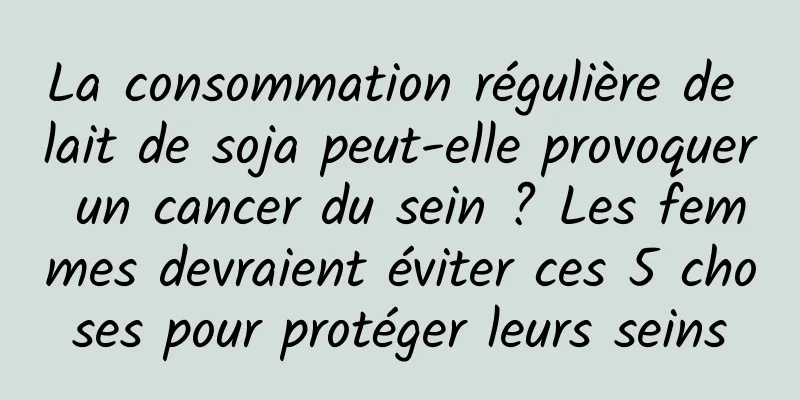 La consommation régulière de lait de soja peut-elle provoquer un cancer du sein ? Les femmes devraient éviter ces 5 choses pour protéger leurs seins