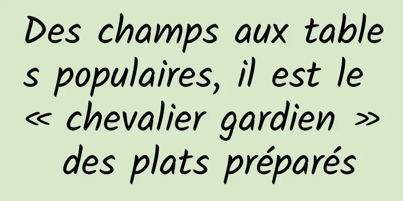 Des champs aux tables populaires, il est le « chevalier gardien » des plats préparés
