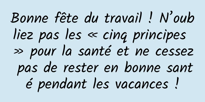 Bonne fête du travail ! N’oubliez pas les « cinq principes » pour la santé et ne cessez pas de rester en bonne santé pendant les vacances !