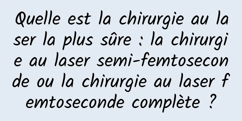 Quelle est la chirurgie au laser la plus sûre : la chirurgie au laser semi-femtoseconde ou la chirurgie au laser femtoseconde complète ?