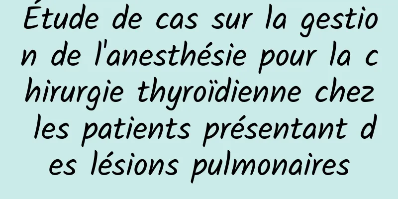 Étude de cas sur la gestion de l'anesthésie pour la chirurgie thyroïdienne chez les patients présentant des lésions pulmonaires