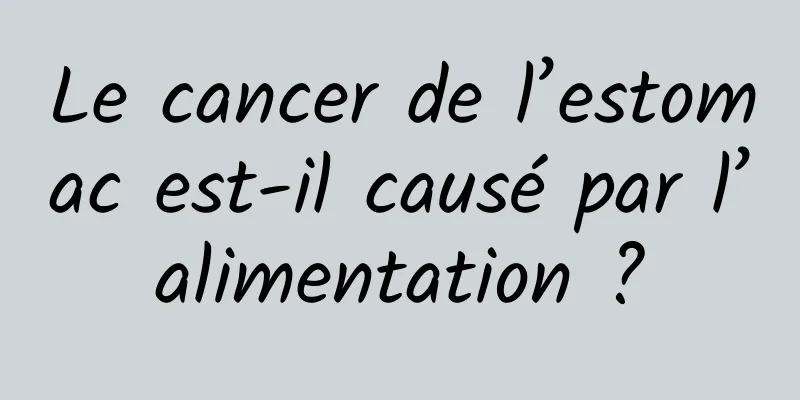 Le cancer de l’estomac est-il causé par l’alimentation ?