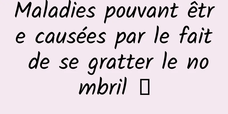 Maladies pouvant être causées par le fait de se gratter le nombril →