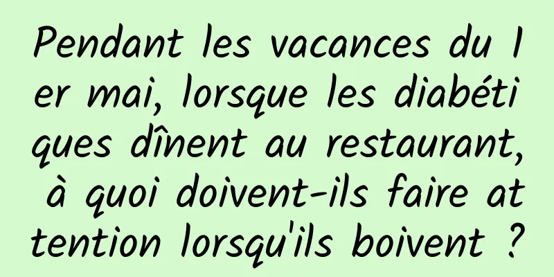Pendant les vacances du 1er mai, lorsque les diabétiques dînent au restaurant, à quoi doivent-ils faire attention lorsqu'ils boivent ?