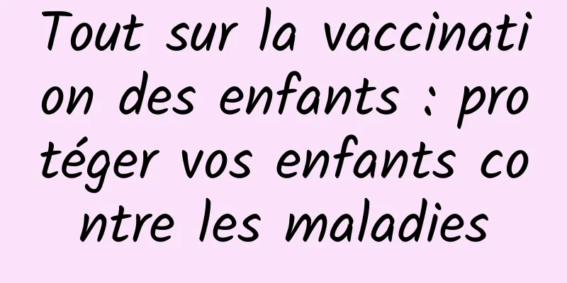 Tout sur la vaccination des enfants : protéger vos enfants contre les maladies