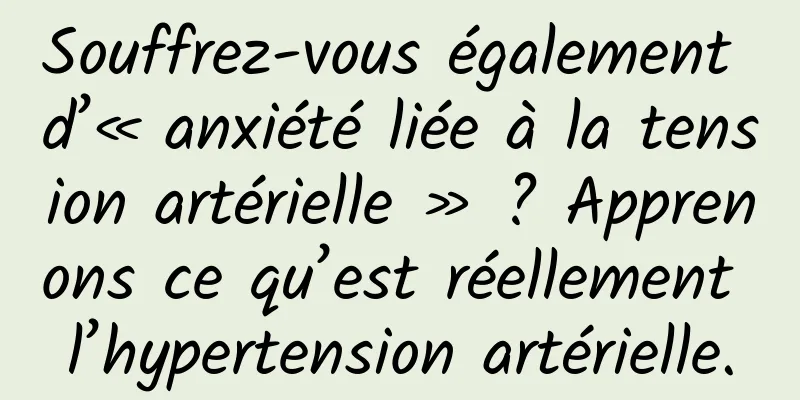 Souffrez-vous également d’« anxiété liée à la tension artérielle » ? Apprenons ce qu’est réellement l’hypertension artérielle.