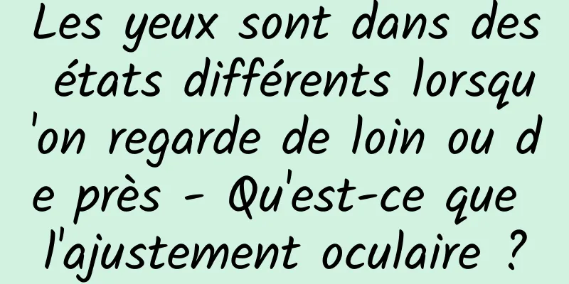 Les yeux sont dans des états différents lorsqu'on regarde de loin ou de près - Qu'est-ce que l'ajustement oculaire ?