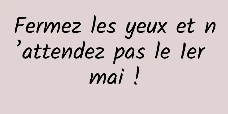 Fermez les yeux et n’attendez pas le 1er mai !