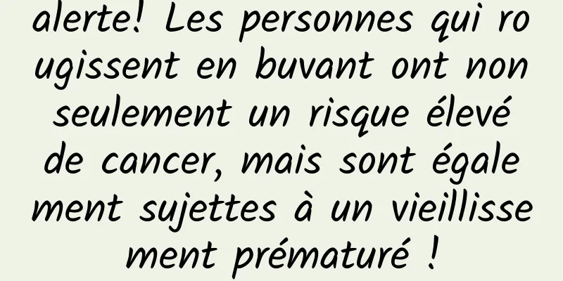alerte! Les personnes qui rougissent en buvant ont non seulement un risque élevé de cancer, mais sont également sujettes à un vieillissement prématuré !