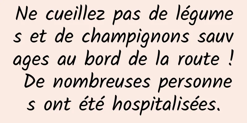 Ne cueillez pas de légumes et de champignons sauvages au bord de la route ! De nombreuses personnes ont été hospitalisées.