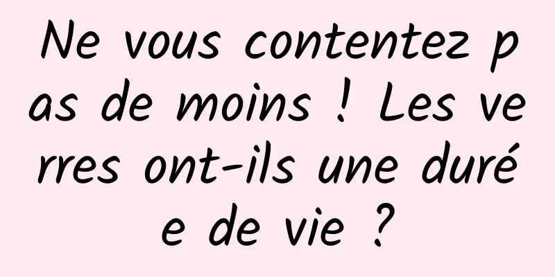 Ne vous contentez pas de moins ! Les verres ont-ils une durée de vie ?