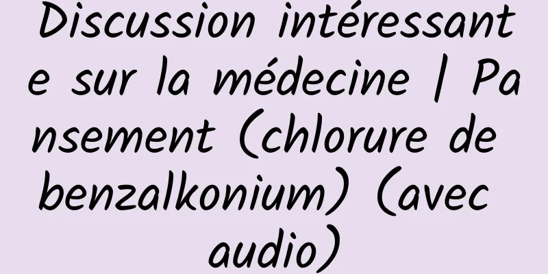Discussion intéressante sur la médecine | Pansement (chlorure de benzalkonium) (avec audio)