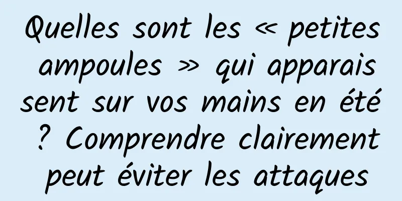 Quelles sont les « petites ampoules » qui apparaissent sur vos mains en été ? Comprendre clairement peut éviter les attaques
