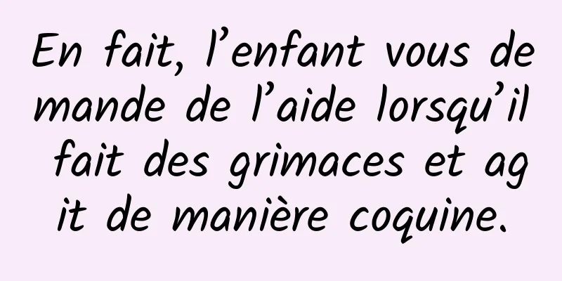 En fait, l’enfant vous demande de l’aide lorsqu’il fait des grimaces et agit de manière coquine.