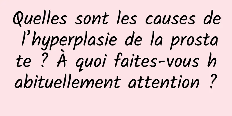 Quelles sont les causes de l’hyperplasie de la prostate ? À quoi faites-vous habituellement attention ?