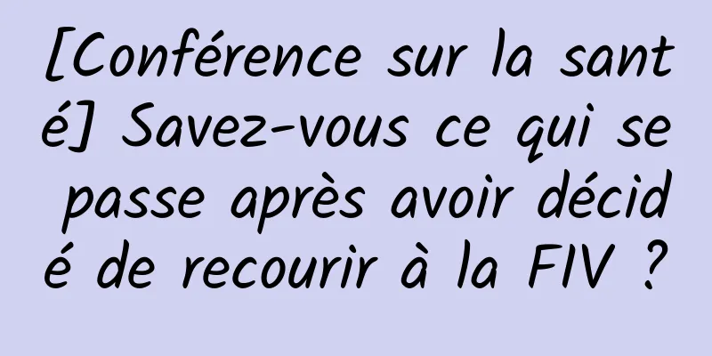 [Conférence sur la santé] Savez-vous ce qui se passe après avoir décidé de recourir à la FIV ?