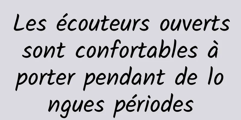 Les écouteurs ouverts sont confortables à porter pendant de longues périodes