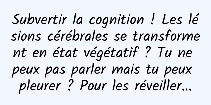 Subvertir la cognition ! Les lésions cérébrales se transforment en état végétatif ? Tu ne peux pas parler mais tu peux pleurer ? Pour les réveiller...