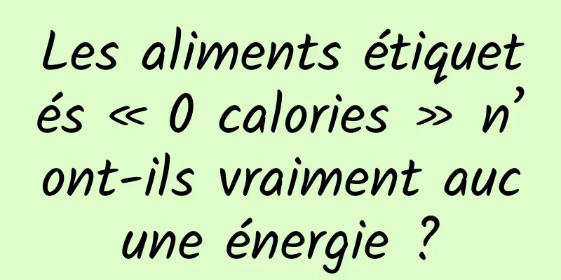 Les aliments étiquetés « 0 calories » n’ont-ils vraiment aucune énergie ?